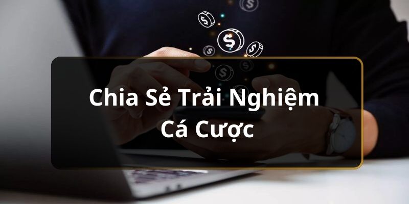 Chia sẻ trải nghiệm cá cược 