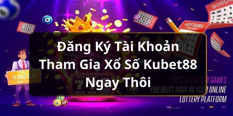 Đăng ký tài khoản tham gia xổ số Kubet88 ngay thôi 