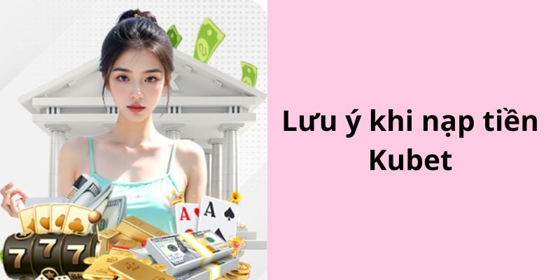 Một số lưu ý cần nắm khi nạp tiền Kubet88